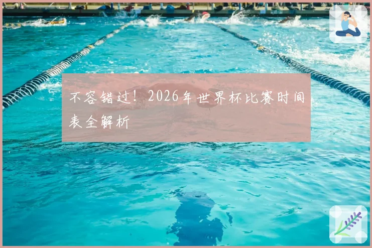 不容错过！2026年世界杯比赛时间表全解析
