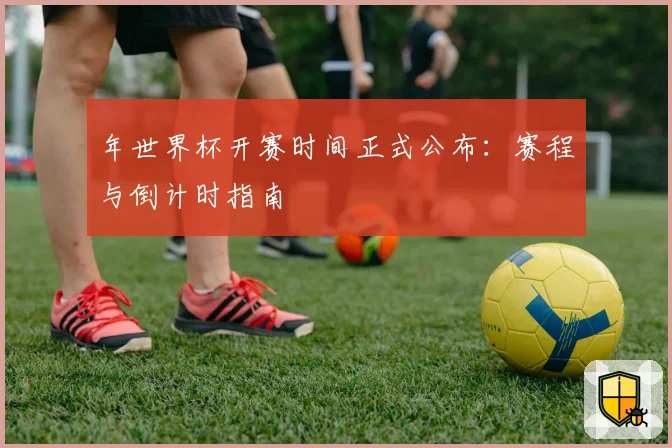 年世界杯开赛时间正式公布：赛程与倒计时指南
