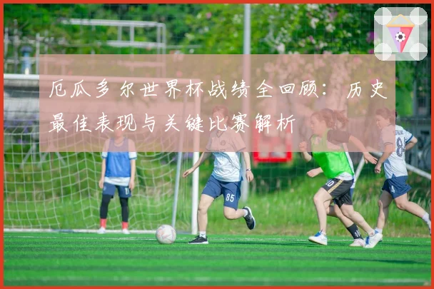 厄瓜多尔世界杯战绩全回顾：历史最佳表现与关键比赛解析