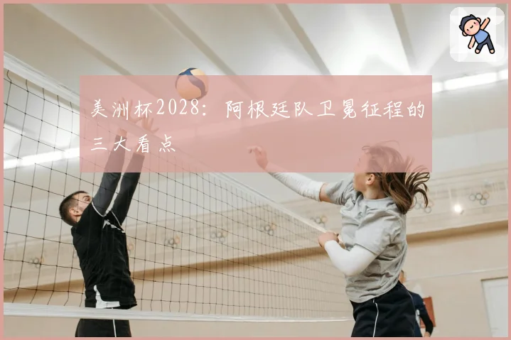 美洲杯2028：阿根廷队卫冕征程的三大看点