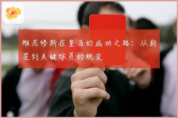 维尼修斯在皇马的成功之路：从新星到关键球员的蜕变