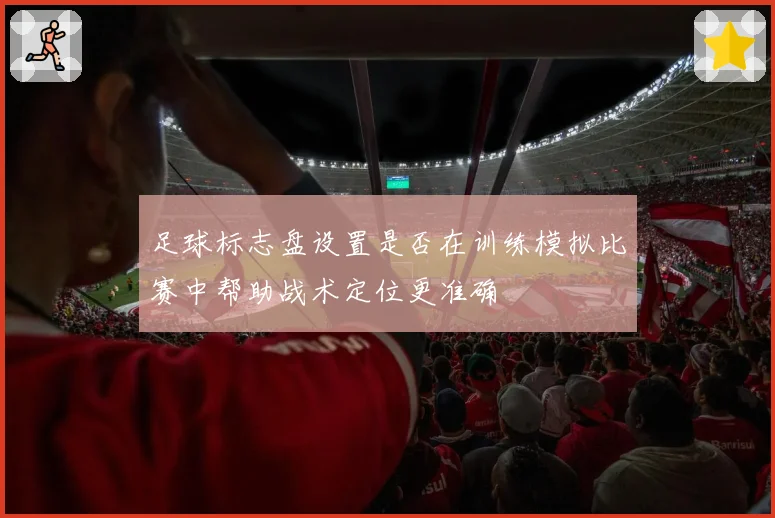 足球标志盘设置是否在训练模拟比赛中帮助战术定位更准确