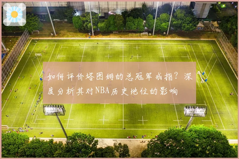 如何评价塔图姆的总冠军戒指？深度分析其对NBA历史地位的影响