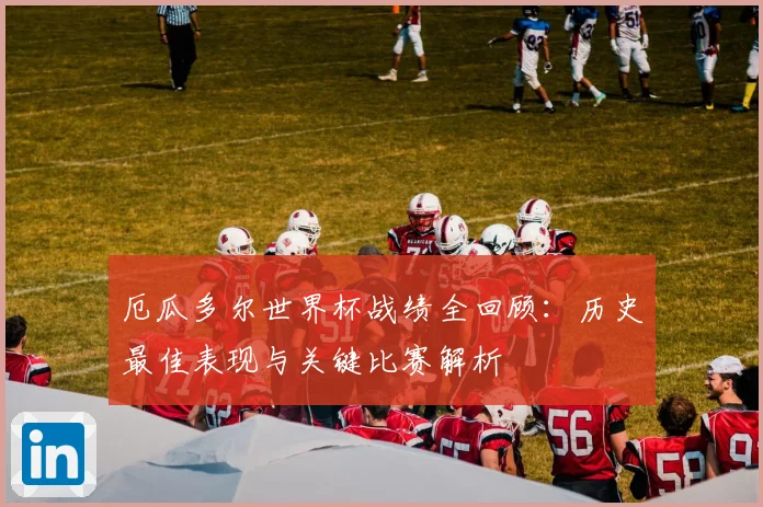 厄瓜多尔世界杯战绩全回顾：历史最佳表现与关键比赛解析