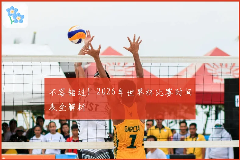 不容错过！2026年世界杯比赛时间表全解析