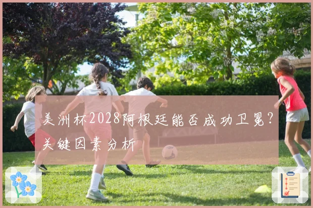 美洲杯2028阿根廷能否成功卫冕？关键因素分析