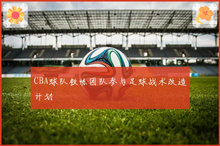 CBA球队教练团队参与足球战术改造计划