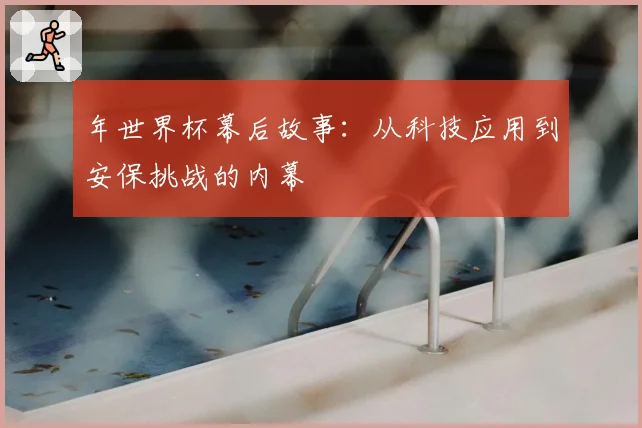 年世界杯幕后故事:从科技应用到安保挑战的内幕