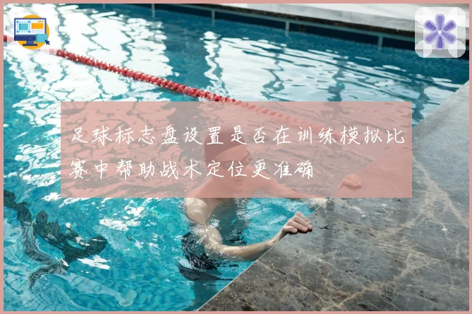 足球标志盘设置是否在训练模拟比赛中帮助战术定位更准确