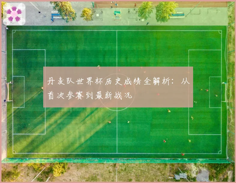 丹麦队世界杯历史成绩全解析：从首次参赛到最新战况