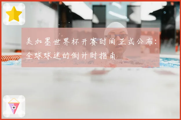 美加墨世界杯开赛时间正式公布：全球球迷的倒计时指南