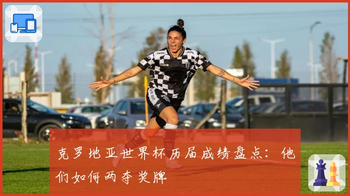 克罗地亚世界杯历届成绩盘点：他们如何两夺奖牌