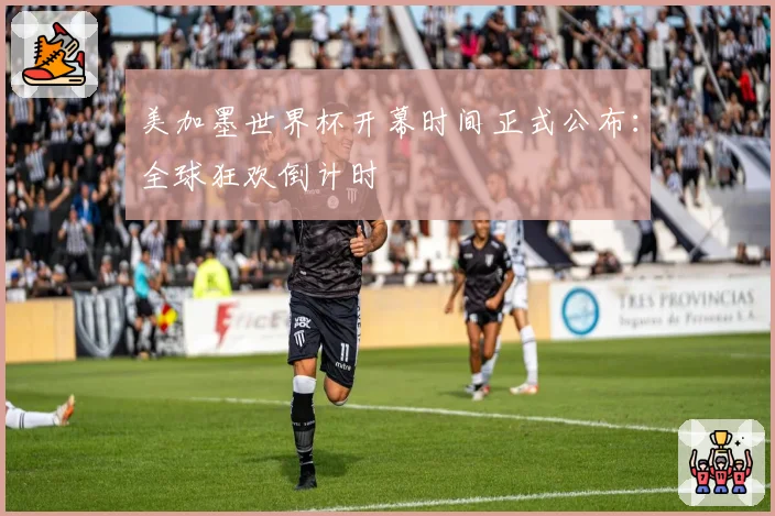 美加墨世界杯开幕时间正式公布：全球狂欢倒计时