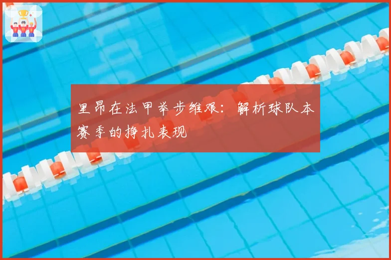 里昂在法甲举步维艰：解析球队本赛季的挣扎表现