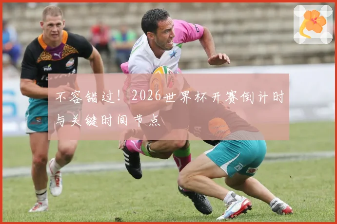 不容错过！2026世界杯开赛倒计时与关键时间节点
