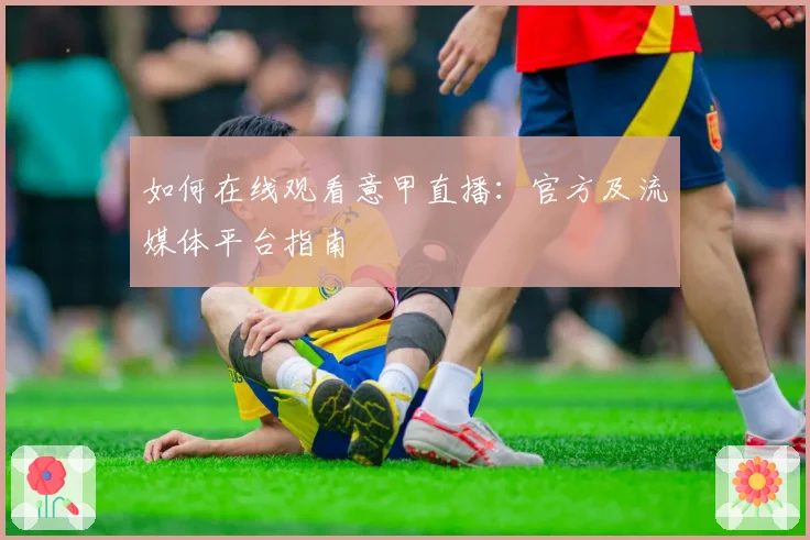 如何在线观看意甲直播：官方及流媒体平台指南