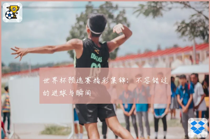 世界杯预选赛精彩集锦：不容错过的进球与瞬间