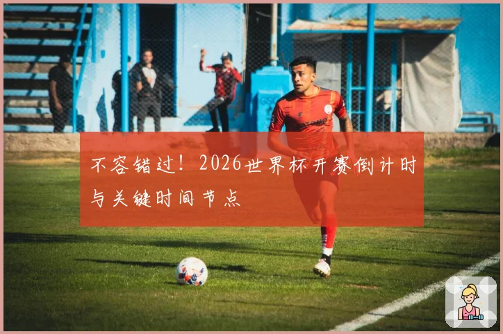 不容错过!2026世界杯开赛倒计时与关键时间节点