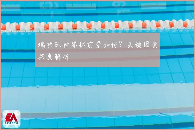 瑞典队世界杯前景如何？关键因素深度解析