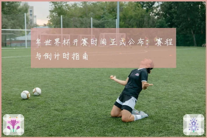 年世界杯开赛时间正式公布：赛程与倒计时指南