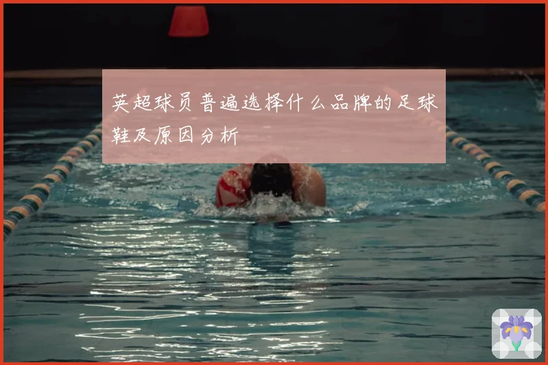 英超球员普遍选择什么品牌的足球鞋及原因分析
