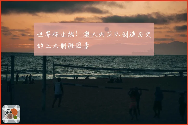 世界杯出线！澳大利亚队创造历史的三大制胜因素