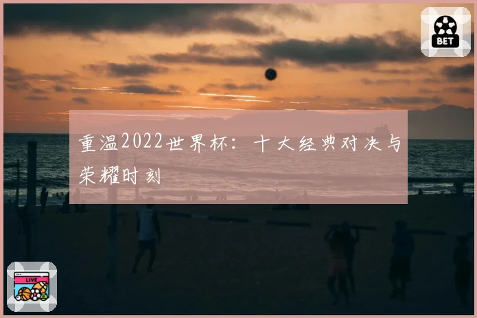 重温2022世界杯：十大经典对决与荣耀时刻